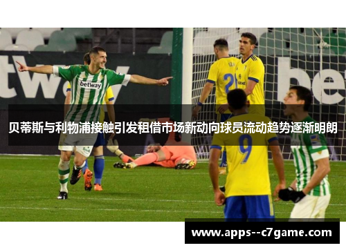 贝蒂斯与利物浦接触引发租借市场新动向球员流动趋势逐渐明朗 贝蒂斯与利物浦接触引发租借市场新动向球员流动趋势逐渐明朗