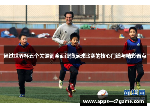 通过世界杯五个关键词全面读懂足球比赛的核心门道与精彩看点