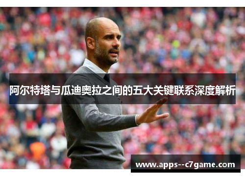 阿尔特塔与瓜迪奥拉之间的五大关键联系深度解析