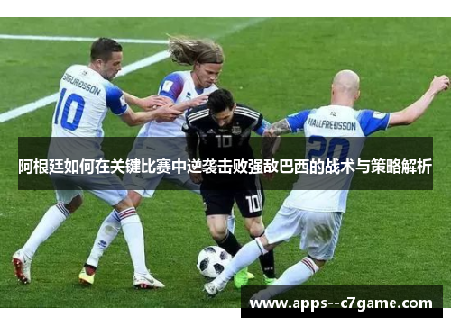 阿根廷如何在关键比赛中逆袭击败强敌巴西的战术与策略解析