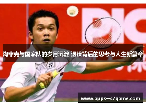 陶菲克与国家队的岁月沉淀 退役背后的思考与人生新篇章