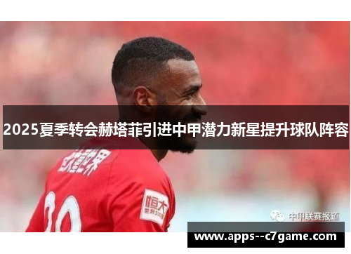 2025夏季转会赫塔菲引进中甲潜力新星提升球队阵容 2025夏季转会赫塔菲引进中甲潜力新星提升球队阵容