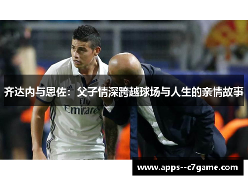 齐达内与恩佐:父子情深跨越球场与人生的亲情故事 齐达内与恩佐:父子情深跨越球场与人生的亲情故事