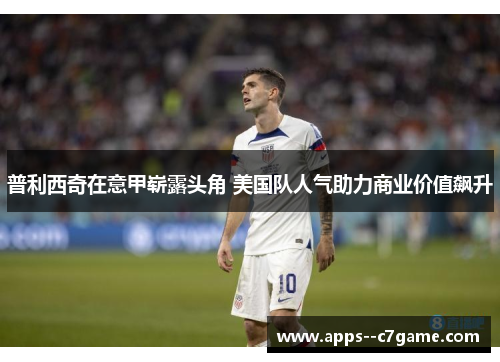 普利西奇在意甲崭露头角 美国队人气助力商业价值飙升 普利西奇在意甲崭露头角 美国队人气助力商业价值飙升
