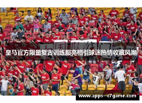 皇马官方限量复古训练服亮相引球迷热情收藏风潮