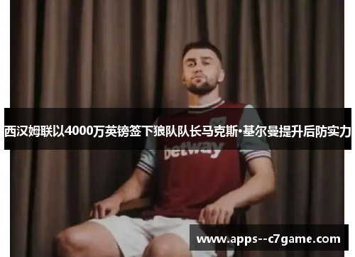 西汉姆联以4000万英镑签下狼队队长马克斯·基尔曼提升后防实力 西汉姆联以4000万英镑签下狼队队长马克斯·基尔曼提升后防实力
