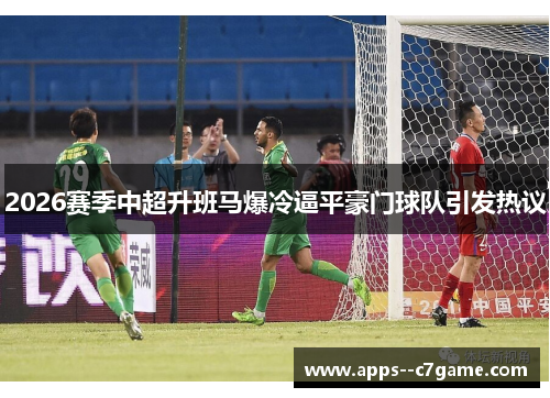 2026赛季中超升班马爆冷逼平豪门球队引发热议 2026赛季中超升班马爆冷逼平豪门球队引发热议