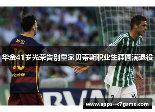 华金41岁光荣告别皇家贝蒂斯职业生涯圆满退役 华金41岁光荣告别皇家贝蒂斯职业生涯圆满退役