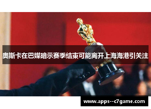 奥斯卡在巴媒暗示赛季结束可能离开上海海港引关注 奥斯卡在巴媒暗示赛季结束可能离开上海海港引关注