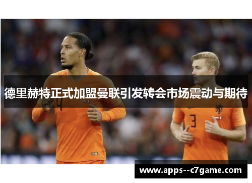 德里赫特正式加盟曼联引发转会市场震动与期待