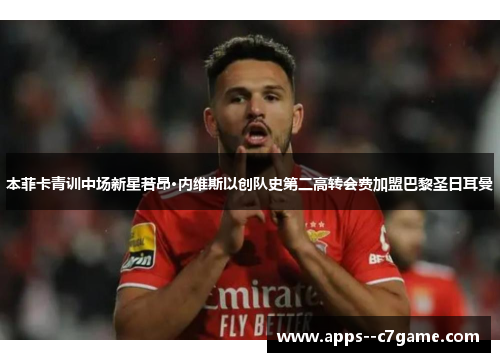 本菲卡青训中场新星若昂·内维斯以创队史第二高转会费加盟巴黎圣日耳曼
