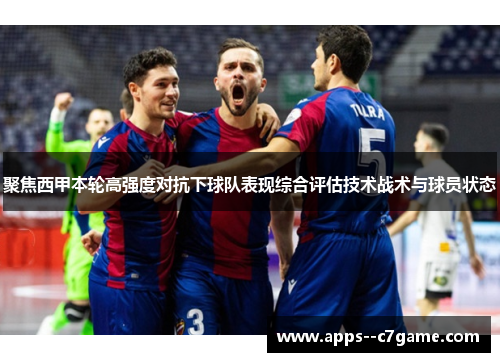 聚焦西甲本轮高强度对抗下球队表现综合评估技术战术与球员状态