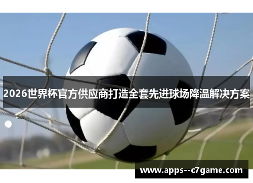 2026世界杯官方供应商打造全套先进球场降温解决方案 2026世界杯官方供应商打造全套先进球场降温解决方案