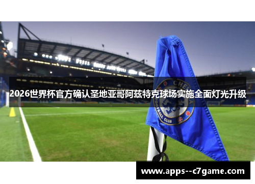 2026世界杯官方确认圣地亚哥阿兹特克球场实施全面灯光升级