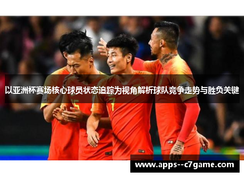 以亚洲杯赛场核心球员状态追踪为视角解析球队竞争走势与胜负关键