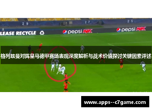 格列兹曼对阵皇马德甲赛场表现深度解析与战术价值探讨关键因素评述 格列兹曼对阵皇马德甲赛场表现深度解析与战术价值探讨关键因素评述