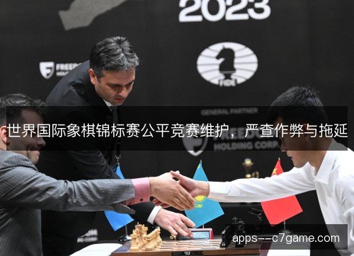 世界国际象棋锦标赛公平竞赛维护，严查作弊与拖延